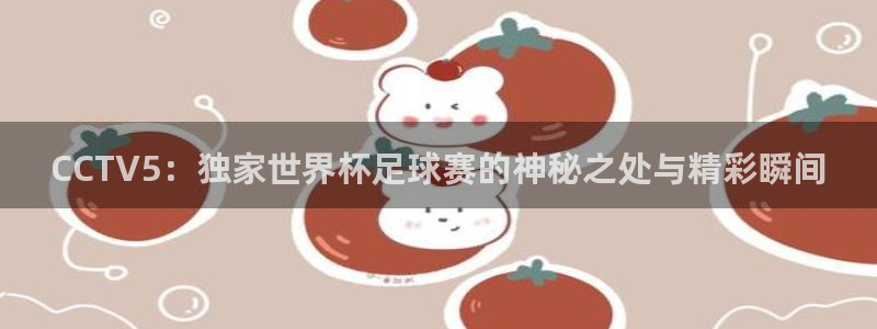 蜘蛛体育可可：CCTV5：独家世界杯足球赛的神秘之处与精彩瞬间