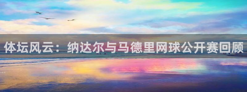 蜘蛛体育nba直播：体坛风云：纳达尔与马德里网球公开赛回顾